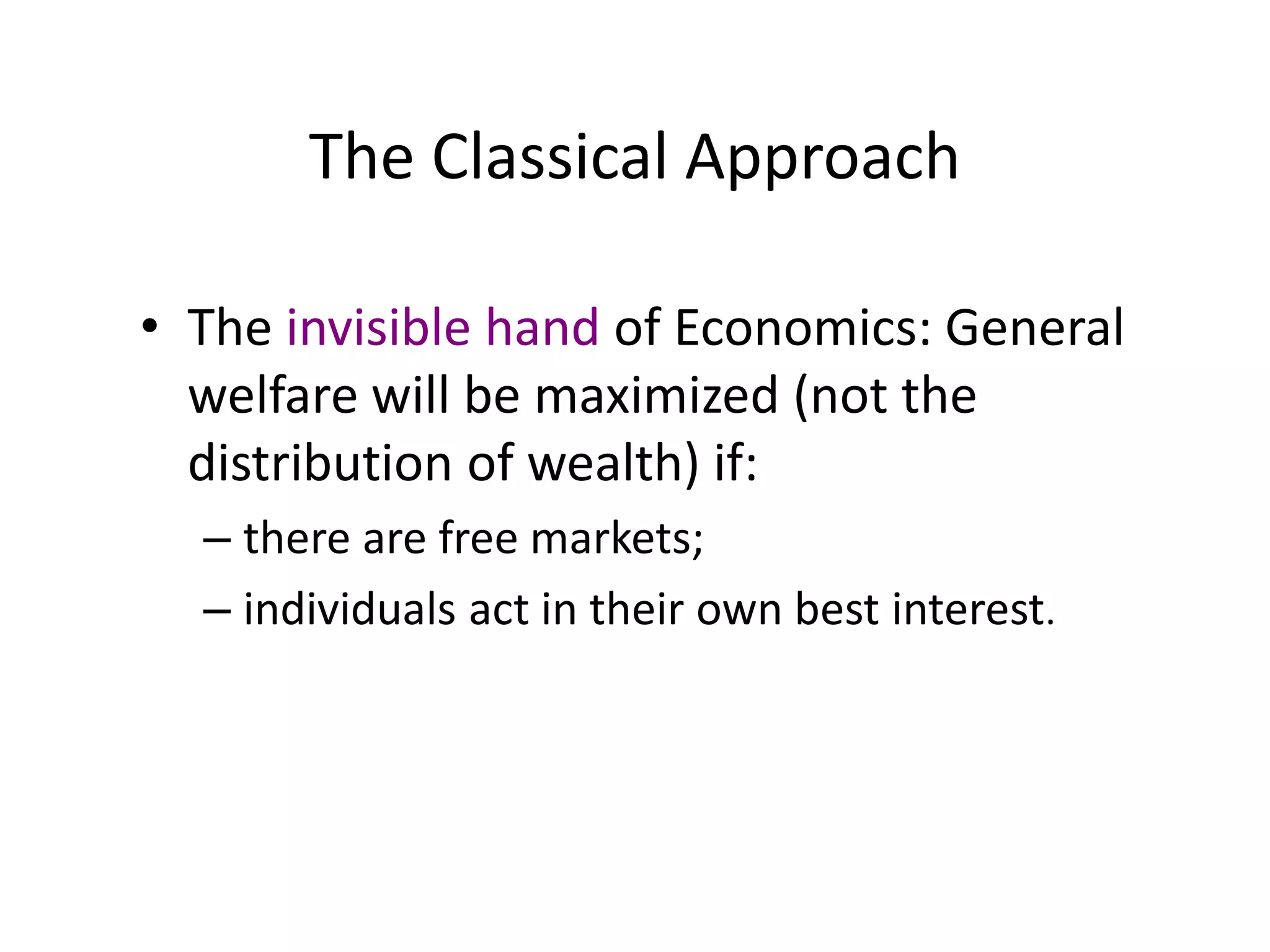 The Classical Approach
• The invisible hand of Economics: General
welfare will be maximized (not the
distribution of wealth) if:
– there are free markets;
– individuals act in their own best interest.
 