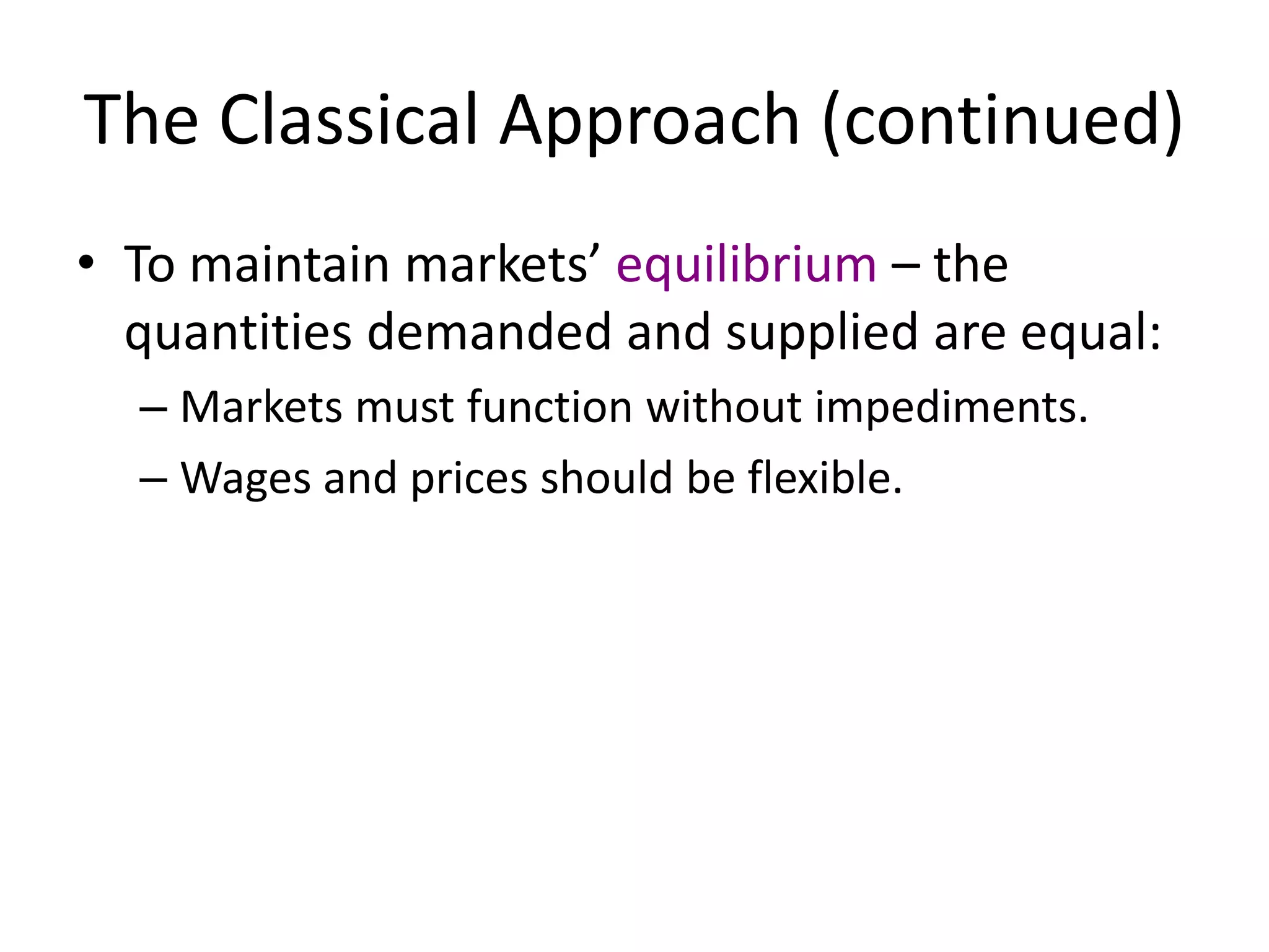 The Classical Approach (continued)
• To maintain markets’ equilibrium – the
quantities demanded and supplied are equal:
– Markets must function without impediments.
– Wages and prices should be flexible.
 