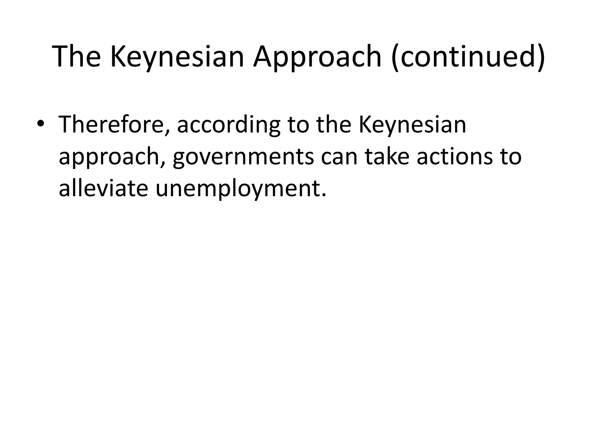 The Keynesian Approach (continued)
• Therefore, according to the Keynesian
approach, governments can take actions to
alleviate unemployment.
 