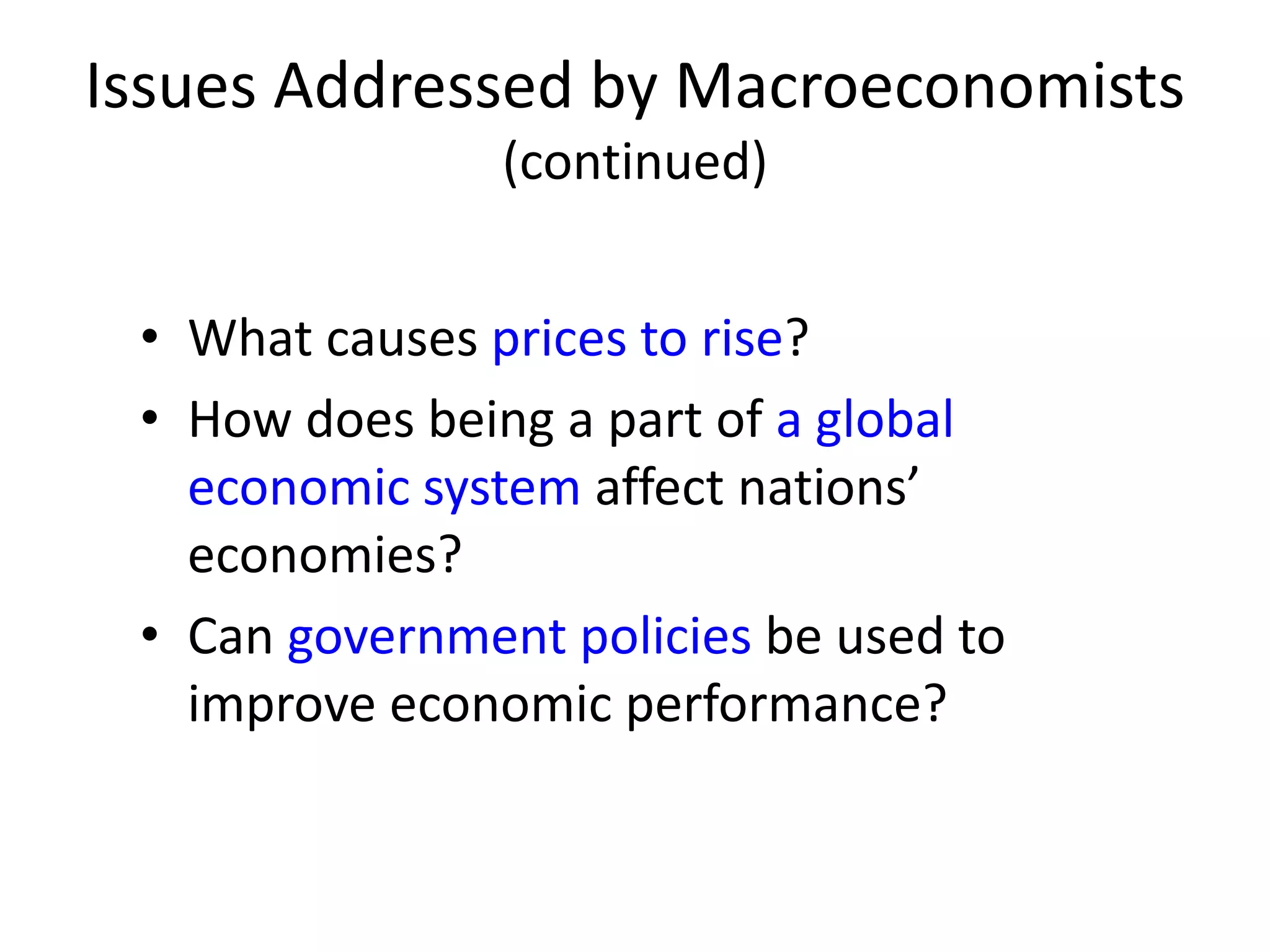 Issues Addressed by Macroeconomists
(continued)
• What causes prices to rise?
• How does being a part of a global
economic system affect nations’
economies?
• Can government policies be used to
improve economic performance?
 