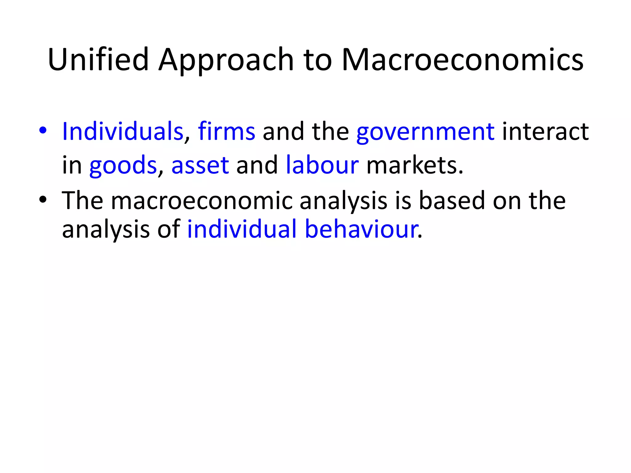 Unified Approach to Macroeconomics
• Individuals, firms and the government interact
in goods, asset and labour markets.
• The macroeconomic analysis is based on the
analysis of individual behaviour.
 