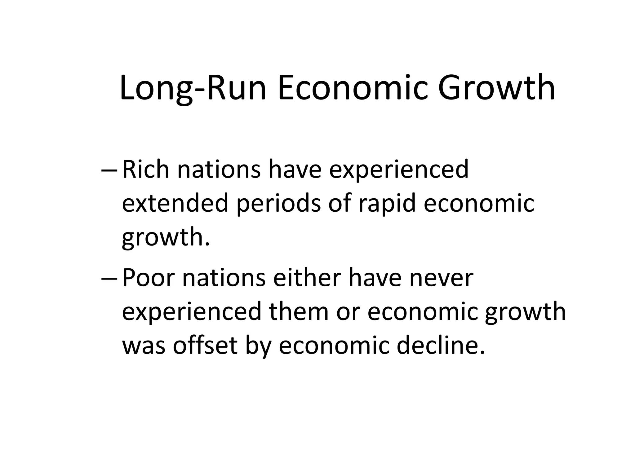 Long-Run Economic Growth
–Rich nations have experienced
extended periods of rapid economic
growth.
–Poor nations either have never
experienced them or economic growth
was offset by economic decline.
 