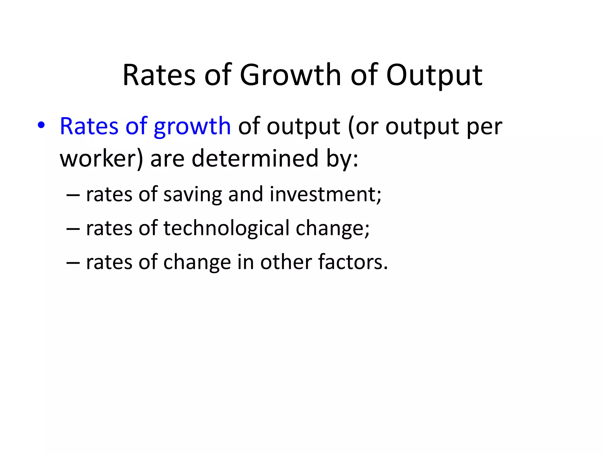 Rates of Growth of Output
• Rates of growth of output (or output per
worker) are determined by:
– rates of saving and investment;
– rates of technological change;
– rates of change in other factors.
 