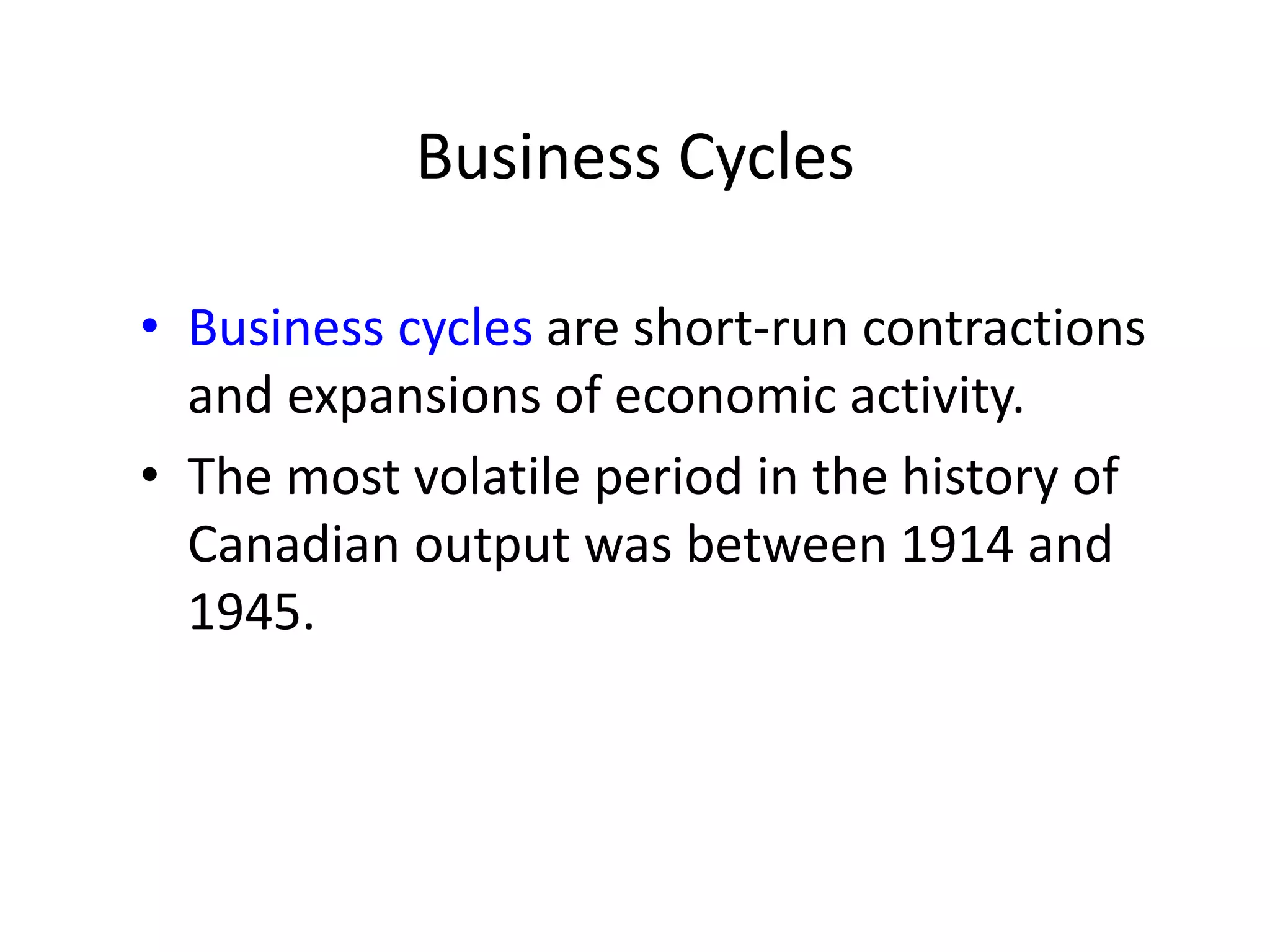 Business Cycles
• Business cycles are short-run contractions
and expansions of economic activity.
• The most volatile period in the history of
Canadian output was between 1914 and
1945.
 