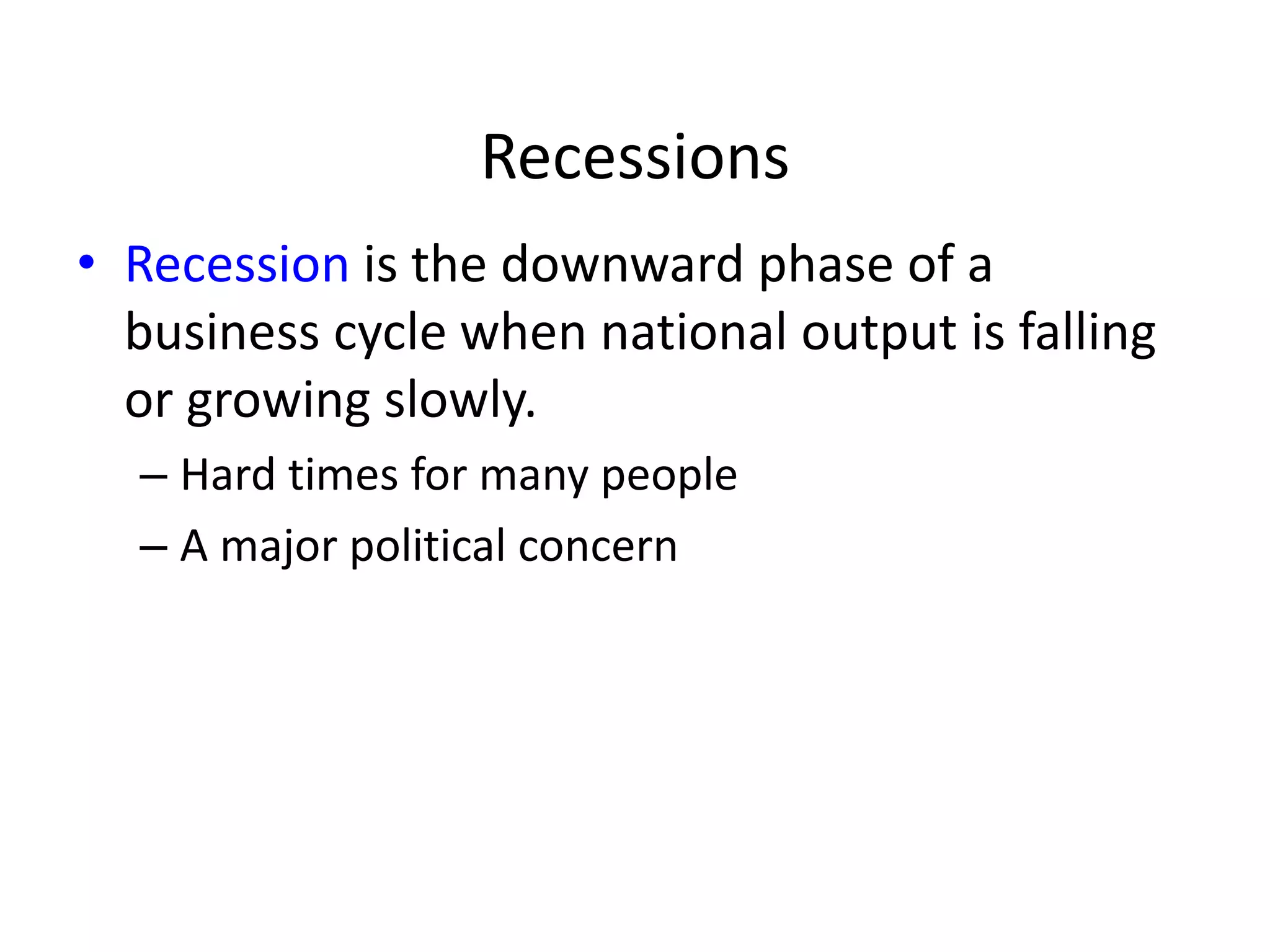 Recessions
• Recession is the downward phase of a
business cycle when national output is falling
or growing slowly.
– Hard times for many people
– A major political concern
 