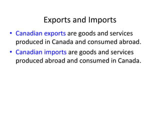 Exports and Imports
• Canadian exports are goods and services
produced in Canada and consumed abroad.
• Canadian imports are goods and services
produced abroad and consumed in Canada.
 