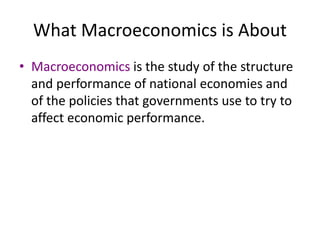 What Macroeconomics is About
• Macroeconomics is the study of the structure
and performance of national economies and
of the policies that governments use to try to
affect economic performance.
 