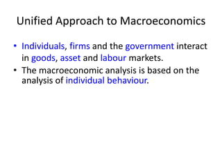 Unified Approach to Macroeconomics
• Individuals, firms and the government interact
in goods, asset and labour markets.
• The macroeconomic analysis is based on the
analysis of individual behaviour.
 