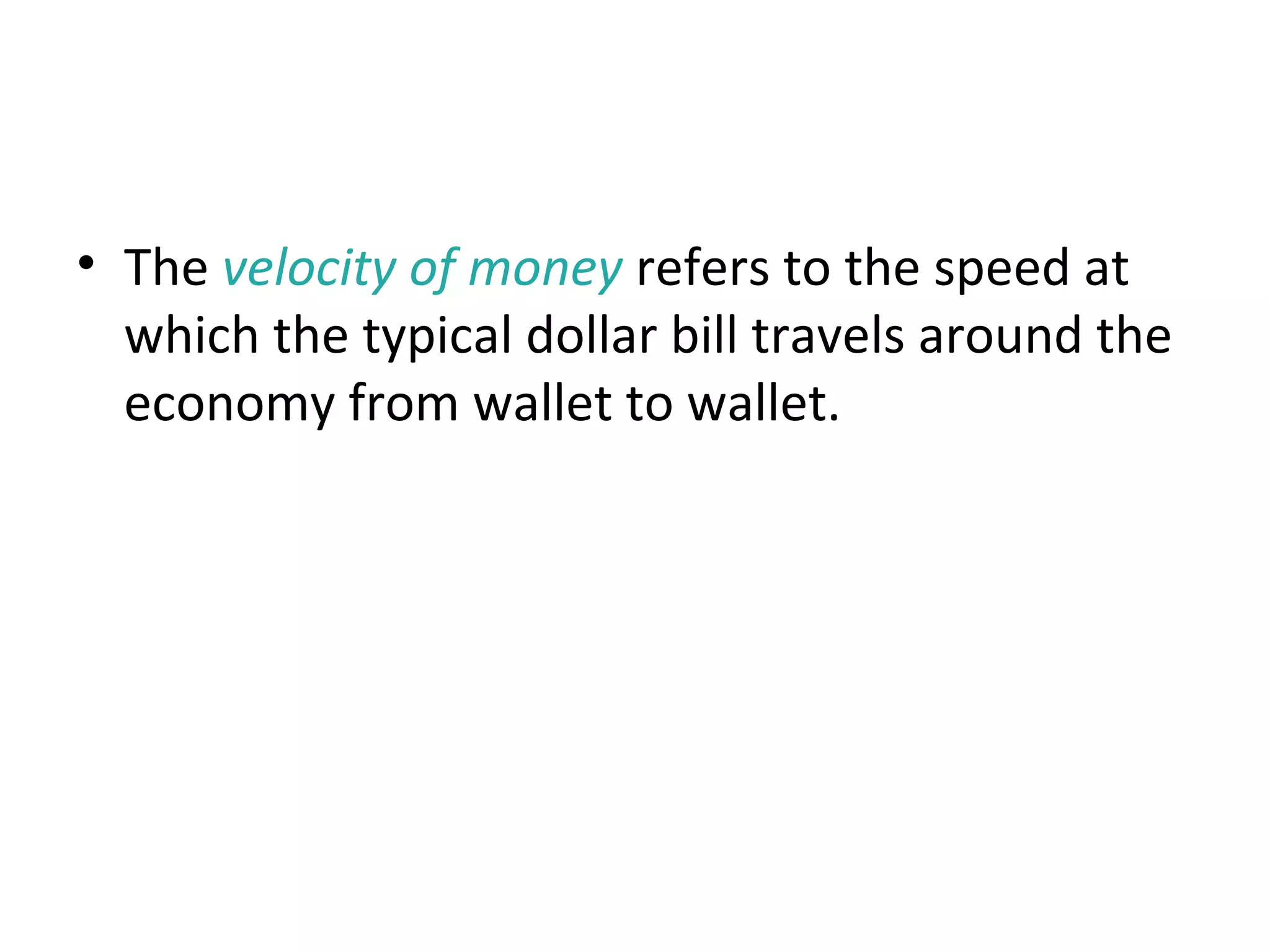 Velocity and the Quantity Equation
• The velocity of money refers to the speed at
which the typical dollar bill travels around the
economy from wallet to wallet.
 