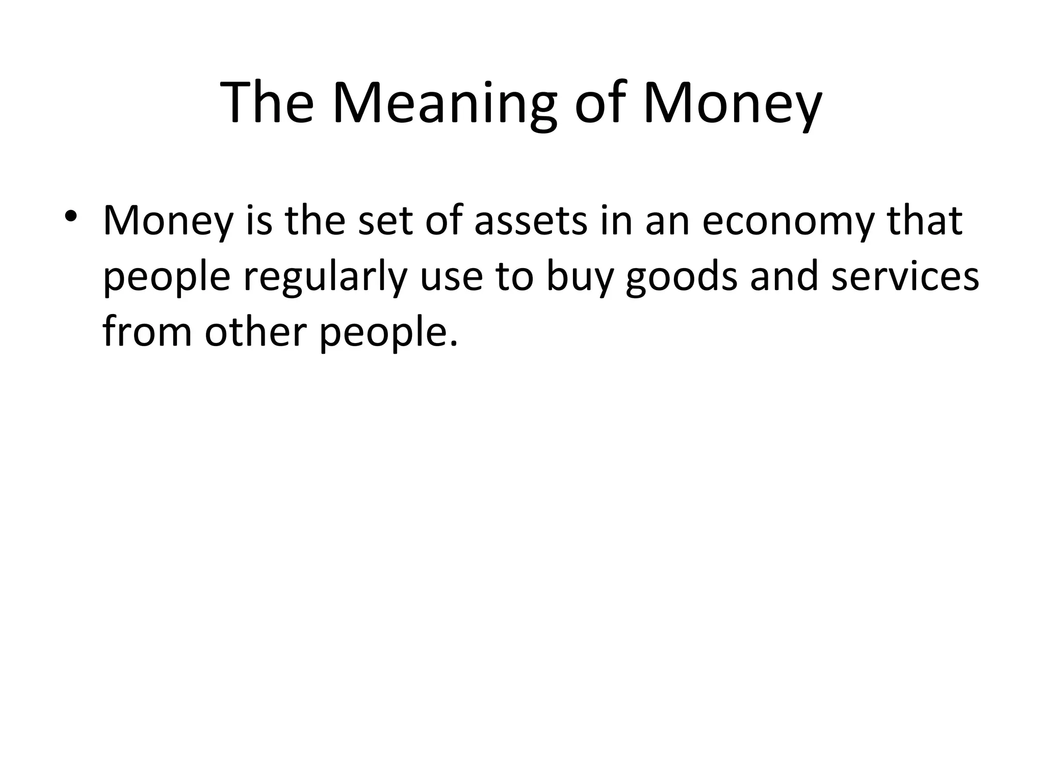 The Meaning of Money
• Money is the set of assets in an economy that
people regularly use to buy goods and services
from other people.
 