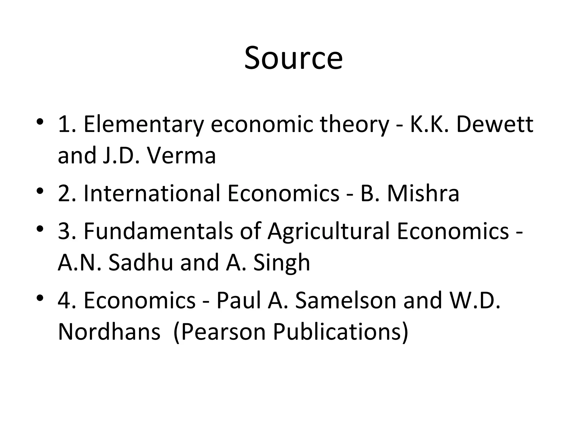 Source
• 1. Elementary economic theory - K.K. Dewett
and J.D. Verma
• 2. International Economics - B. Mishra
• 3. Fundamentals of Agricultural Economics -
A.N. Sadhu and A. Singh
• 4. Economics - Paul A. Samelson and W.D.
Nordhans (Pearson Publications)
 