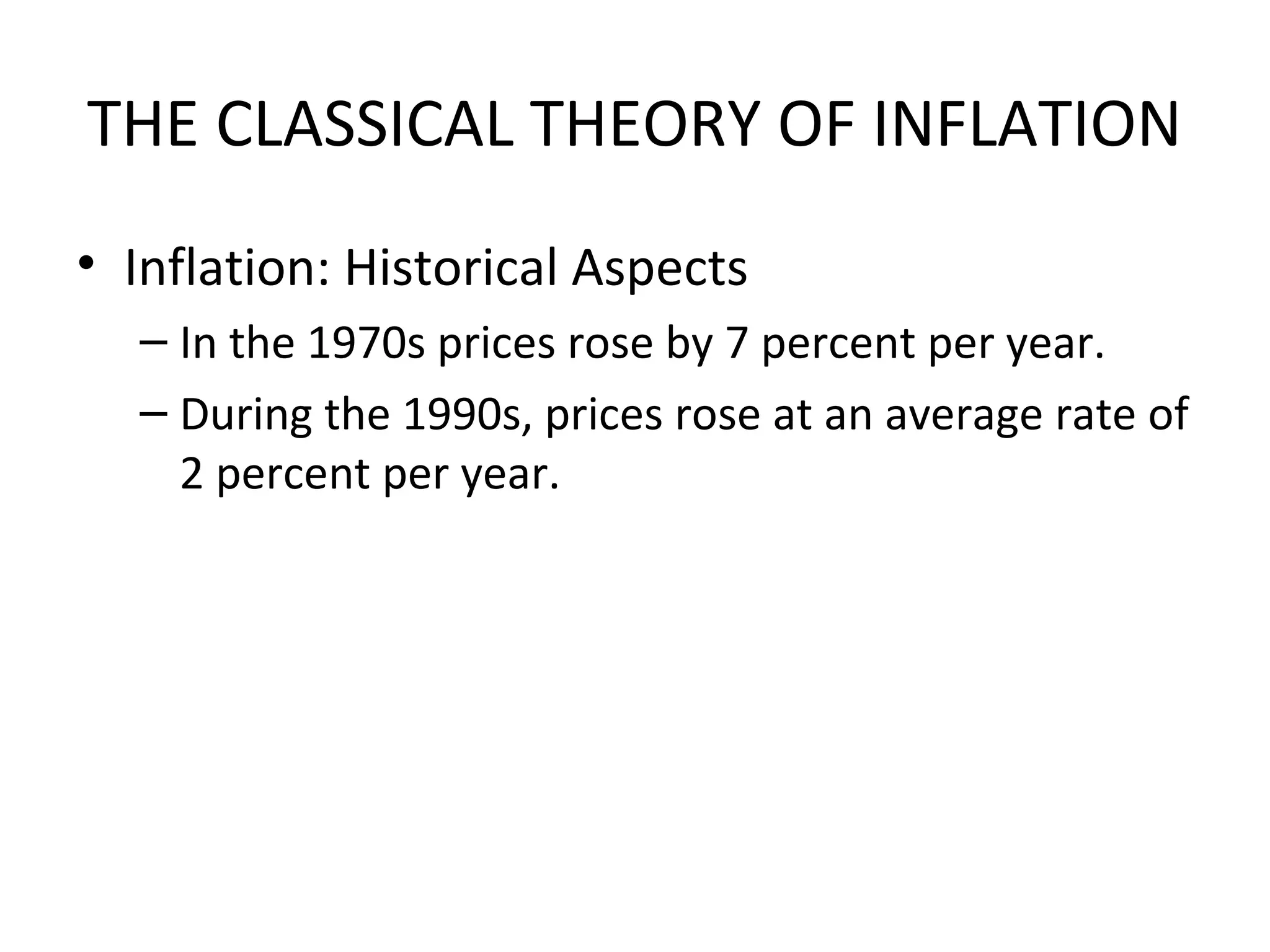 THE CLASSICAL THEORY OF INFLATION
• Inflation: Historical Aspects
– In the 1970s prices rose by 7 percent per year.
– During the 1990s, prices rose at an average rate of
2 percent per year.
 