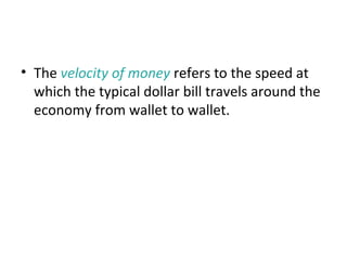 Velocity and the Quantity Equation
• The velocity of money refers to the speed at
which the typical dollar bill travels around the
economy from wallet to wallet.
 