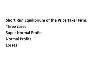 Short Run Equilibrium of the Price Taker Firm:
Three cases
Super Normal Profits
Normal Profits
Losses
 