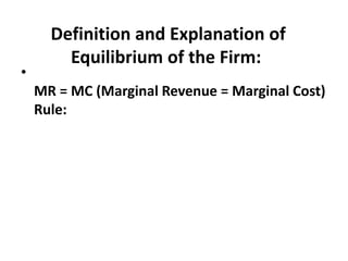 Definition and Explanation of
Equilibrium of the Firm:
•
MR = MC (Marginal Revenue = Marginal Cost)
Rule:
 