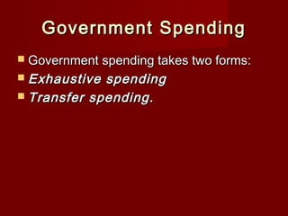 Government SpendingGovernment Spending
 Government spending takes two forms:Government spending takes two forms:
 Exhaustive spendingExhaustive spending
 Transfer spending.Transfer spending.
 