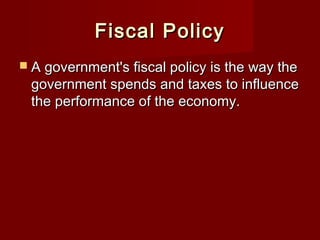 Fiscal PolicyFiscal Policy
 A government's fiscal policy is the way theA government's fiscal policy is the way the
government spends and taxes to influencegovernment spends and taxes to influence
the performance of the economy.the performance of the economy.
 
