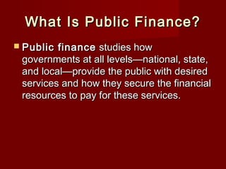 What Is Public Finance?What Is Public Finance?
 Public financePublic finance studies howstudies how
governments at all levels—national, state,governments at all levels—national, state,
and local—provide the public with desiredand local—provide the public with desired
services and how they secure the financialservices and how they secure the financial
resources to pay for these services.resources to pay for these services.
 