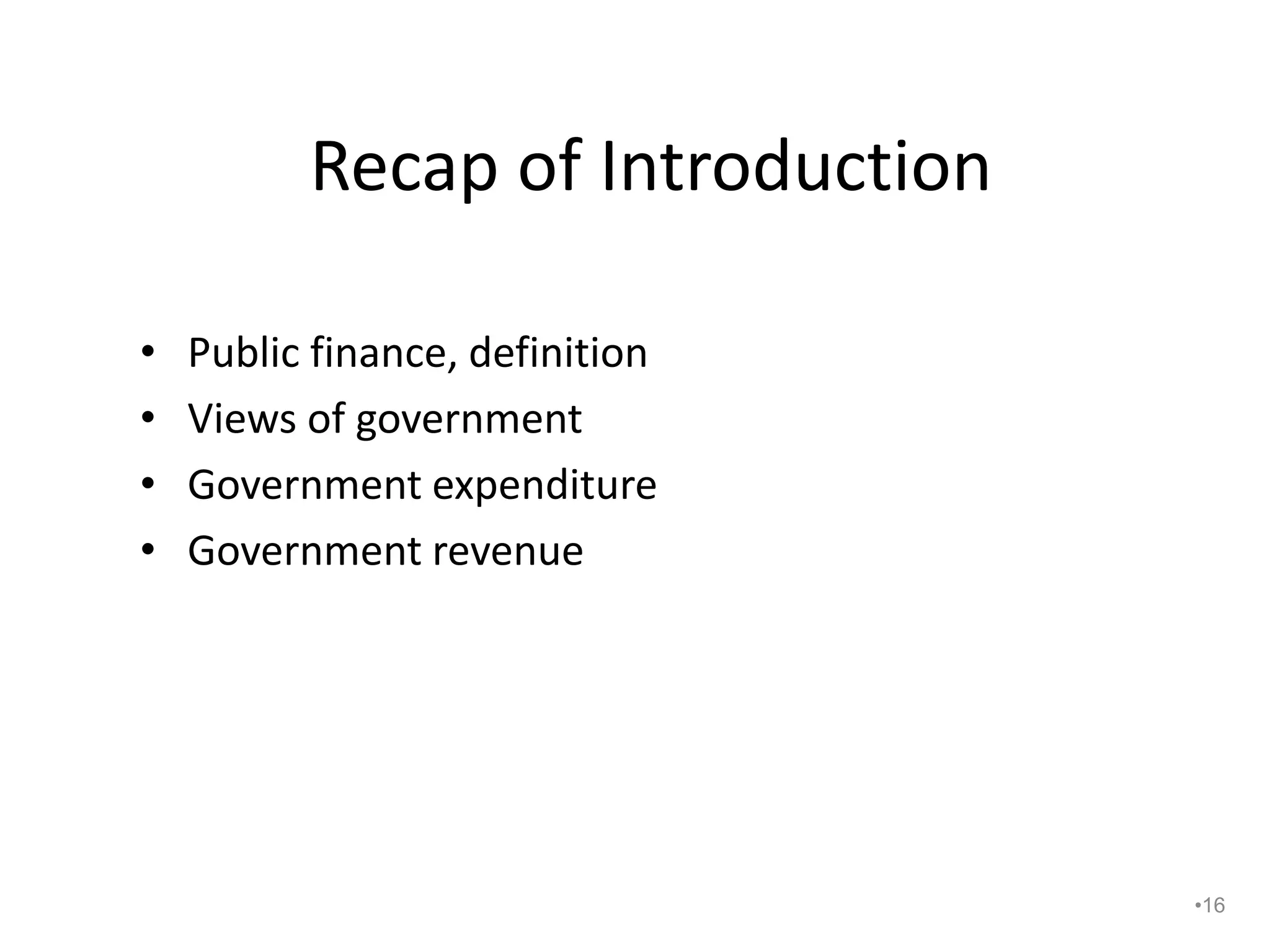 Recap of Introduction
• Public finance, definition
• Views of government
• Government expenditure
• Government revenue
•16
 