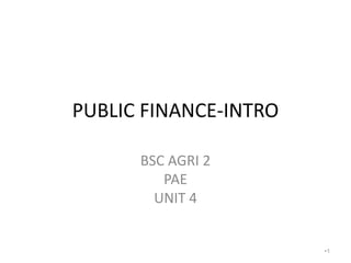 PUBLIC FINANCE-INTRO
BSC AGRI 2
PAE
UNIT 4
•1
 