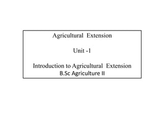 Agricultural Extension
Unit -1
Introduction to Agricultural Extension
B.Sc Agriculture II
 