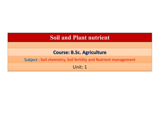 Soil and Plant nutrient
Course: B.Sc. Agriculture
Subject : Soil chemistry, Soil fertility and Nutrient management
Unit: 1
 