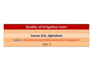 Quality of Irrigation water
Course: B.Sc. Agriculture
Subject : Soil chemistry, Soil fertility and Nutrient management
Unit: 2
 