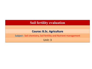 Soil fertility evaluation
Course: B.Sc. Agriculture
Subject : Soil chemistry, Soil fertility and Nutrient management
Unit: 3
 