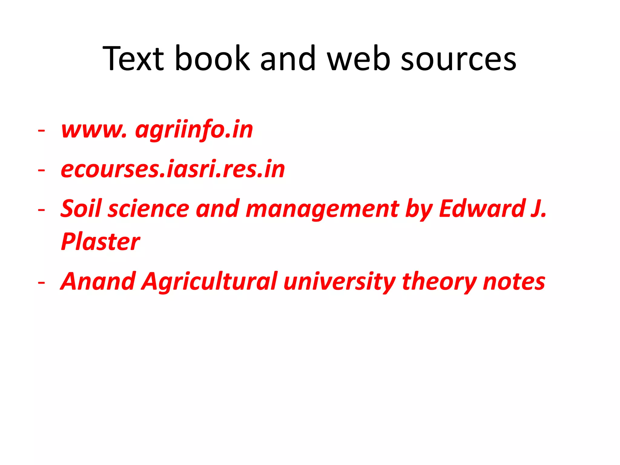 Text book and web sources
- www. agriinfo.in
- ecourses.iasri.res.in
- Soil science and management by Edward J.
Plaster
- Anand Agricultural university theory notes
 