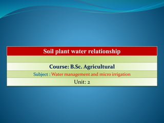 Soil plant water relationship
Course: B.Sc. Agricultural
Subject : Water management and micro irrigation
Unit: 2
 