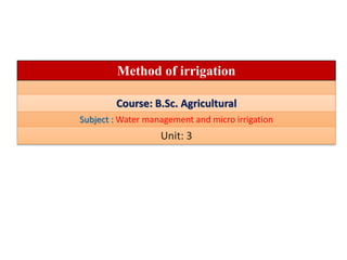 Method of irrigation
Course: B.Sc. Agricultural
Subject : Water management and micro irrigation
Unit: 3
 
