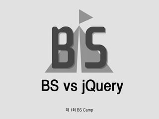 BS vs jQuery
제 1회 BS Camp
 