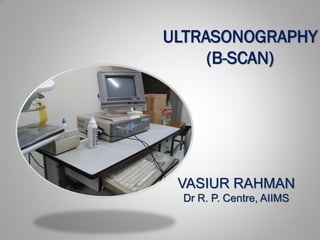 ULTRASONOGRAPHY
(B-SCAN)
VASIUR RAHMAN
Dr R. P. Centre, AIIMS
 