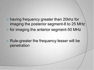  having frequency greater than 20khz for
imaging the posterior segment-8 to 25 MHz
 for imaging the anterior segment-50 ...