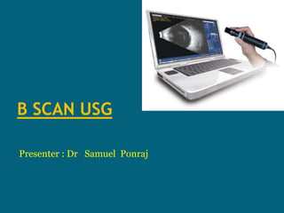 B SCAN USG
Presenter : Dr Samuel Ponraj
 