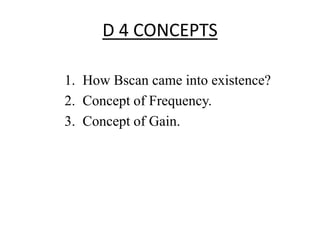D 4 CONCEPTS 
1. How Bscan came into existence? 
2. Concept of Frequency. 
3. Concept of Gain. 
 
