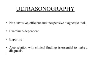 ULTRASONOGRAPHY 
• Non-invasive, efficient and inexpensive diagnostic tool. 
• Examiner- dependent 
• Expertise 
• A correlation with clinical findings is essential to make a 
diagnosis. 
. 
 