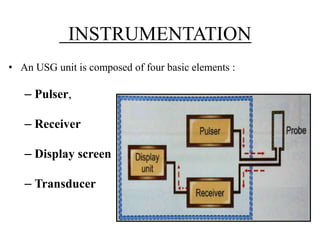 INSTRUMENTATION 
• An USG unit is composed of four basic elements : 
– Pulser, 
– Receiver 
– Display screen 
– Transducer 
 