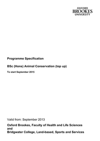 Programme Specification
BSc (Hons) Animal Conservation (top up)
To start September 2015
Valid from: September 2013
Oxford Brookes, Faculty of Health and Life Sciences
and
Bridgwater College, Land-based, Sports and Services
 