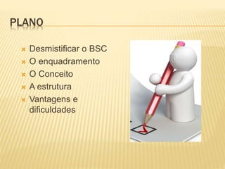 PLANO
 Desmistificar o BSC
 O enquadramento
 O Conceito
 A estrutura
 Vantagens e
dificuldades
 