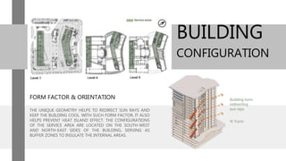 FORM FACTOR & ORIENTATION
THE UNIQUE GEOMETRY HELPS TO REDIRECT SUN RAYS AND
KEEP THE BUILDING COOL. WITH SUCH FORM FACTOR, IT ALSO
HELPS PREVENT HEAT ISLAND EFFECT. THE CONFIGURATIONS
OF THE SERVICE AREA ARE LOCATED ON THE SOUTH-WEST
AND NORTH-EAST SIDES OF THE BUILDING, SERVING AS
BUFFER ZONES TO INSULATE THE INTERNAL AREAS.
BUILDING
CONFIGURATION
 