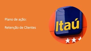 Plano de ação:
Retenção de Clientes
 