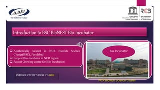 Introduction to BSC BioNEST Bio-incubator
INTRODUCTORY VIDEO BY- BBB
 Aesthetically located in NCR Biotech Science
Cluster(BSC), Faridabad
 Largest Bio-Incubator in NCR region
 Fastest Growing centre for Bio-Incubation
Bio-Incubator
NCR Biotech Science Cluster
 