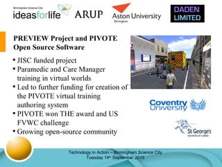 PREVIEW Project and PIVOTE Open Source Software JISC funded project Paramedic and Care Manager training in virtual worlds Led to further funding for creation of the PIVOTE virtual training authoring system PIVOTE won THE award and US FVWC challenge Growing open-source community 