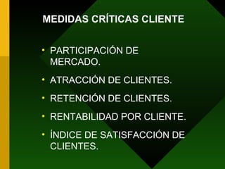 PARTICIPACIÓN DE MERCADO. ATRACCIÓN DE CLIENTES. RETENCIÓN DE CLIENTES. RENTABILIDAD POR CLIENTE. ÍNDICE DE SATISFACCIÓN DE CLIENTES. MEDIDAS CRÍTICAS CLIENTE 