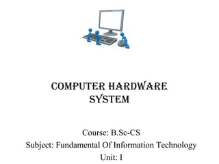 Computer Hardware
SyStem
Course: B.Sc-CS
Subject: Fundamental Of Information Technology
Unit: I
 