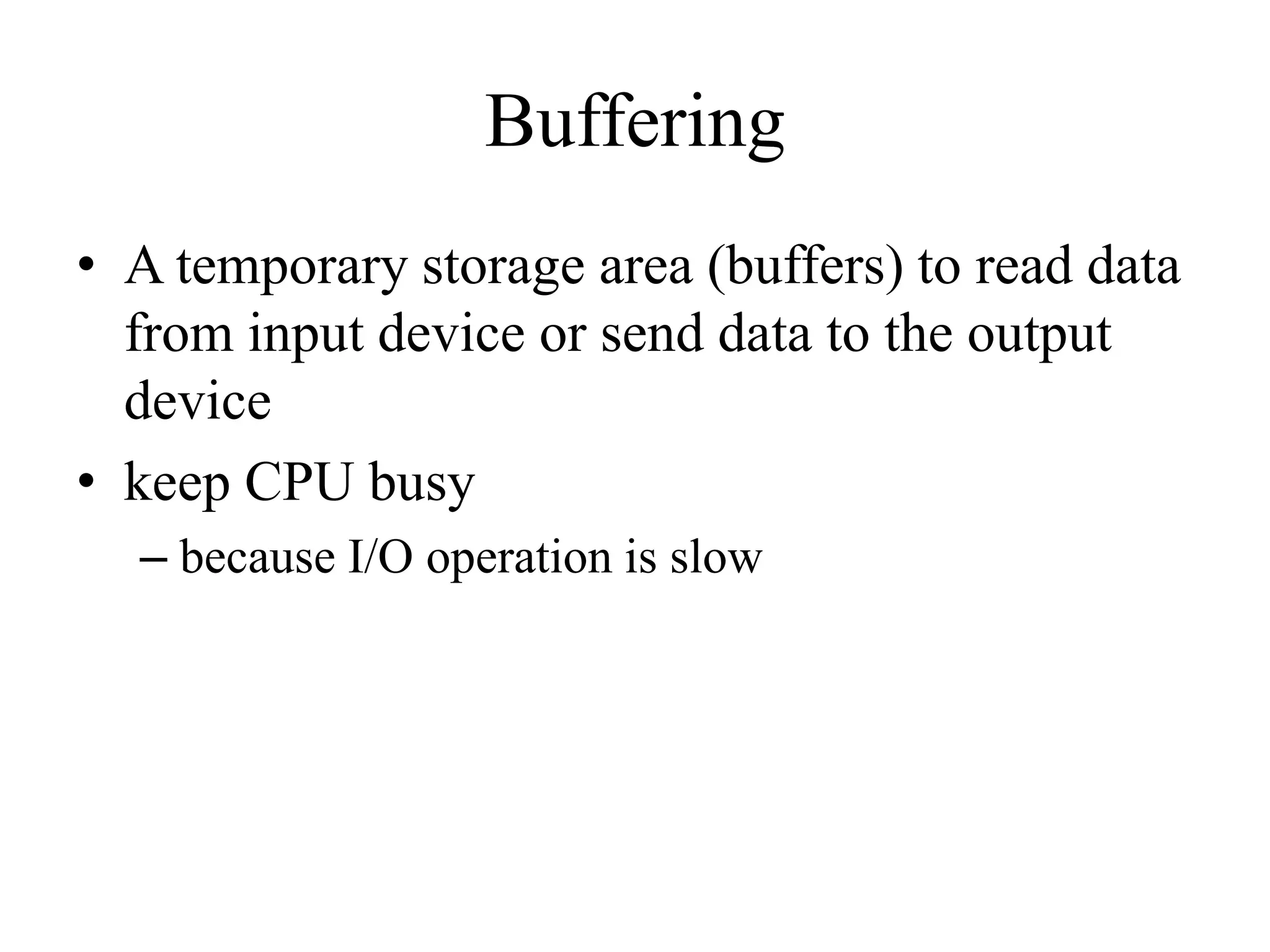 Buffering
• A temporary storage area (buffers) to read data
from input device or send data to the output
device
• keep CPU busy
– because I/O operation is slow
 