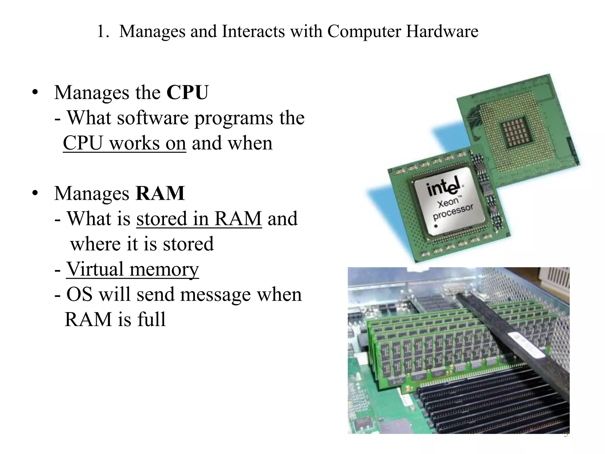 1. Manages and Interacts with Computer Hardware
• Manages the CPU
- What software programs the
CPU works on and when
• Manages RAM
- What is stored in RAM and
where it is stored
- Virtual memory
- OS will send message when
RAM is full
5
 