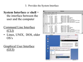 3. Provides the System Interface
System Interface or shell =
the interface between the
user and the computer
Command Line Interface
(CLI)
• Linux, UNIX, DOS, older
OS’s
Graphical User Interface
(GUI)
9
 