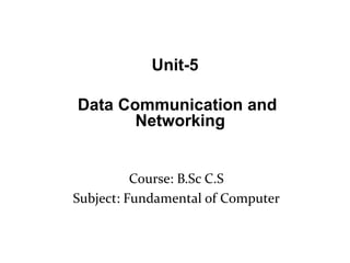Course: B.Sc C.S
Subject: Fundamental of Computer
Unit-5
Data Communication and
Networking
 